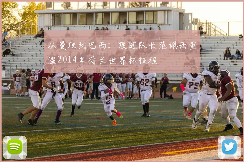 从曼联到巴西：跟随队长范佩西重温2014年荷兰世界杯征程