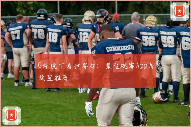 G环境下看世界杯：最佳观赛App与设置推荐