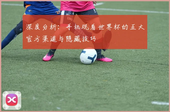 深度分析：手机观看世界杯的五大官方渠道与隐藏技巧